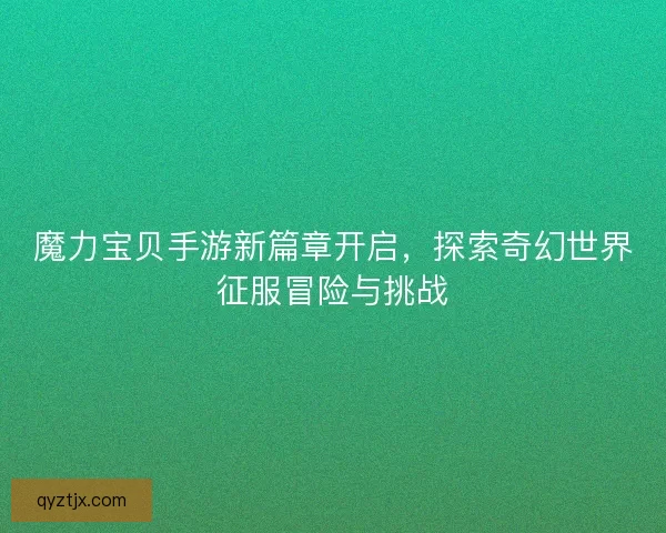 魔力宝贝手游新篇章开启，探索奇幻世界征服冒险与挑战