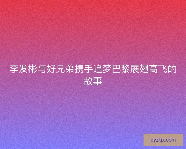 李发彬与好兄弟携手追梦巴黎展翅高飞的故事