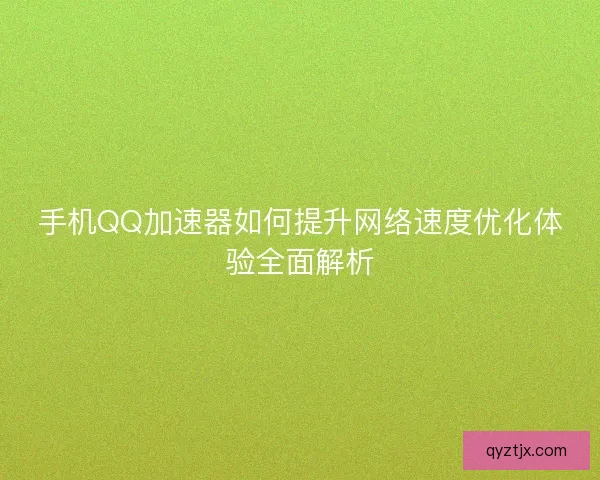手机QQ加速器如何提升网络速度优化体验全面解析