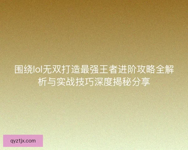围绕lol无双打造最强王者进阶攻略全解析与实战技巧深度揭秘分享