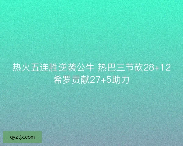 热火五连胜逆袭公牛 热巴三节砍28+12希罗贡献27+5助力