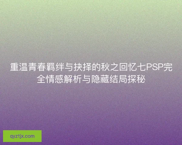 重温青春羁绊与抉择的秋之回忆七PSP完全情感解析与隐藏结局探秘