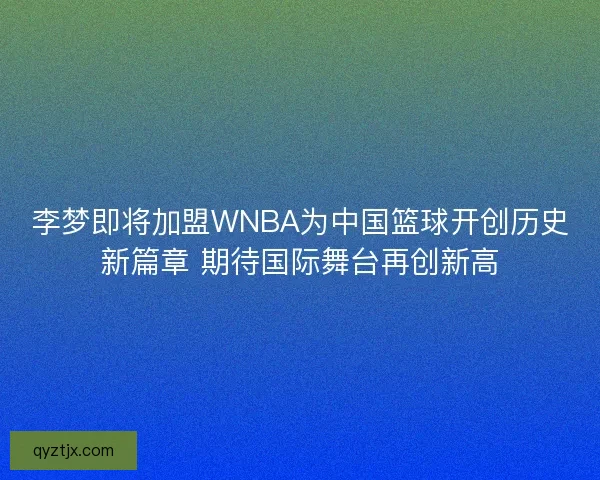 李梦即将加盟WNBA为中国篮球开创历史新篇章 期待国际舞台再创新高